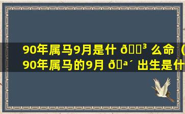 90年属马9月是什 🐳 么命（90年属马的9月 🪴 出生是什么命）